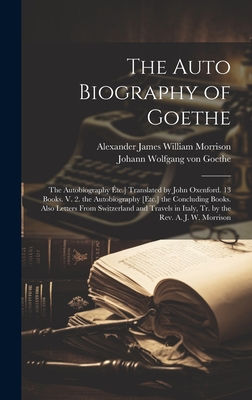 The Auto Biography of Goethe: The Autobiography tc.] Translated by John Oxenford. 13 Books. V. 2. the Autobiography [Etc.] the Concluding Books. Also Letters From Switzerland and Travels in Italy, Tr. by the Rev. A. J. W. Morrison - Von Goethe, Johann Wolfgang, and Morrison, Alexander James William