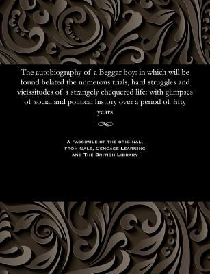 The Autobiography of a Beggar Boy: In Which Will Be Found Belated the Numerous Trials, Hard Struggles and Vicissitudes of a Strangely Chequered Life: With Glimpses of Social and Political History Over a Period of Fifty Years - Burn, James Dawson