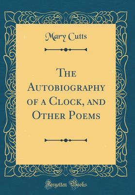 The Autobiography of a Clock, and Other Poems (Classic Reprint) - Cutts, Mary