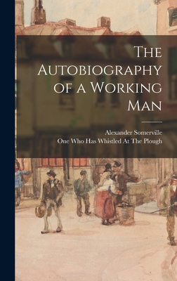 The Autobiography of a Working Man - Somerville, Alexander, and One Who Has Whistled at the Plough (Creator)