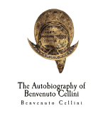 The Autobiography of Benvenuto Cellini: Benvenuto Cellini