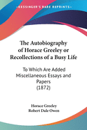 The Autobiography of Horace Greeley or Recollections of a Busy Life: To Which Are Added Miscellaneous Essays and Papers (1872)