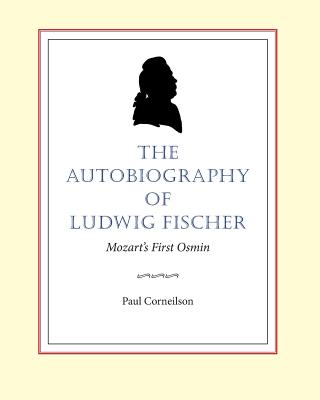 The Autobiography of Ludwig Fischer: Mozart's First Osmin - Corneilson, Paul E