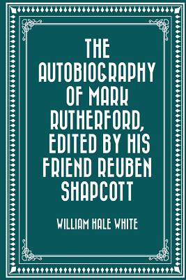 The Autobiography of Mark Rutherford, Edited by His Friend Reuben Shapcott - White, William Hale