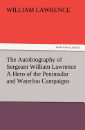 The Autobiography of Sergeant William Lawrence A Hero of the Peninsular and Waterloo Campaigns