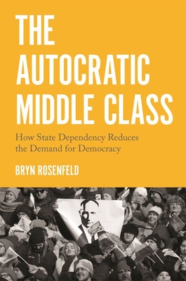 The Autocratic Middle Class: How State Dependency Reduces the Demand for Democracy - Rosenfeld, Bryn