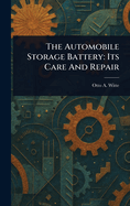 The Automobile Storage Battery: Its Care And Repair