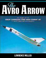 The Avro Arrow: The Story of the Great Canadian Cold War Combat Jet -- In Pictures and Documents