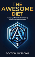 The Awesome Diet: A Legacy of Health: Live to Hug Your Great Grandchildren