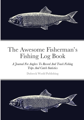 The Awesome Fisherman's Fishing Log Book: A Journal For Anglers To Record And Track Fishing Trips And Catch Statistics - World Publishing, Dubreck