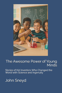 The Awesome Power of Young Minds: Stories of Kid Inventors Who Changed the World with Science and Ingenuity