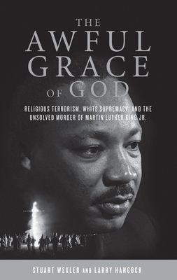 The Awful Grace of God: Religious Terrorism, White Supremacy, and the Unsolved Murder of Martin Luther King, Jr. - Wexler, Stuart, and Hancock, Larry
