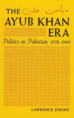 The Ayub Khan Era: Politics in Pakistan, 1958-69 - Ziring, Lawrence