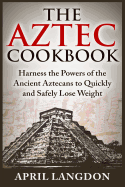 The Aztec Cookbook: Harness the Powers of the Ancient Aztecans to Quickly and Safely Lose Weight