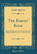 The Babees' Book: Medieval Manners for the Young; Done Into Modern English from Dr. Furnivall's Texts (Classic Reprint)