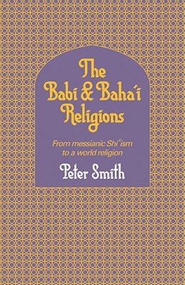 The Babi and Baha'i Religions: From Messianic Shiism to a World Religion - Smith, Whitney, and Smith, Peter