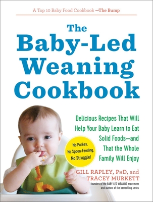 The Baby-Led Weaning Cookbook: Delicious Recipes That Will Help Your Baby Learn to Eat Solid Foods - And That the Whole Family Will Enjoy - Murkett, Tracey, and Rapley, Gill
