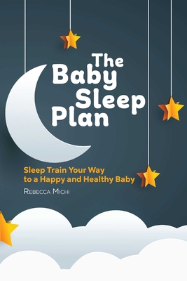 The Baby Sleep Plan: Sleep Train Your Way to a Happy and Healthy Baby - Michi, Rebecca