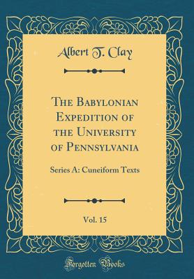 The Babylonian Expedition of the University of Pennsylvania, Vol. 15: Series A: Cuneiform Texts (Classic Reprint) - Clay, Albert T