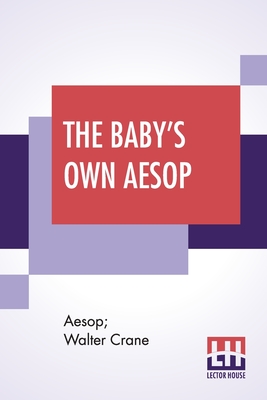 The Baby's Own Aesop: Being The Fables Condensed In Rhyme With Portable Morals By Walter Crane With Contribution By William James Linton - Aesop, and Crane, Walter, and Linton, William James (Contributions by)