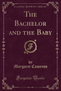 The Bachelor and the Baby (Classic Reprint)