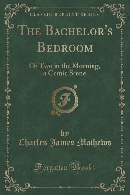 The Bachelor's Bedroom: Or Two in the Morning, a Comic Scene (Classic Reprint) - Mathews, Charles James