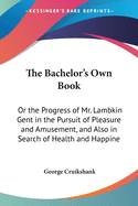 The Bachelor's Own Book: Or the Progress of Mr. Lambkin Gent in the Pursuit of Pleasure and Amusement, and Also in Search of Health and Happine
