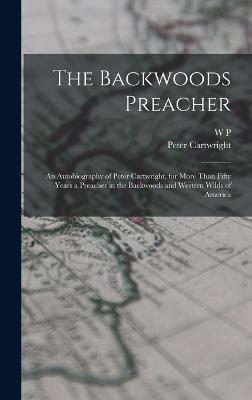 The Backwoods Preacher: An Autobiography of Peter Cartwright, for More Than Fifty Years a Preacher in the Backwoods and Western Wilds of America - Cartwright, Peter, and Strickland, W P 1809-1884