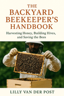 The Backyard Beekeeper's Handbook: Harvesting Honey, Building Hives, and Saving the Bees: Discover the magic of beekeeping-right in your own backyard