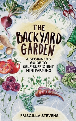 The Backyard Garden: A Beginner's Guide to Self-Sufficient Mini Farming - Stevens, Priscilla