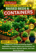 The Backyard Gardener's Blueprint to Raised Beds & Containers: A Beginner's Guide to Growing Organic Vegetables in Raised Beds and Containers for Maximum Harvests, Minimal Space, and Year-Round Success