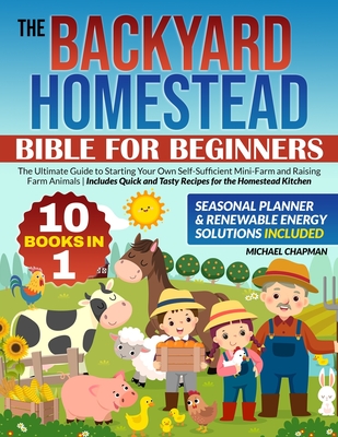 The Backyard Homestead Bible For Beginners: [10 in 1]: The Ultimate Guide to Starting Your Own Self-Sufficient Mini-Farm and Raising Farm Animals Includes Quick and Tasty Recipes for the Homestead Kitchen - Chapman, Michael