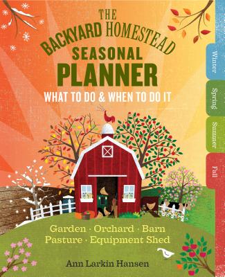 The Backyard Homestead Seasonal Planner: What to Do & When to Do It in the Garden, Orchard, Barn, Pasture & Equipment Shed - Hansen, Ann Larkin