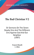 The Bad Christian V2: Or Sermons On The Seven Deadly Sins And The Different Sins Against God And Our Neighbor (1887)