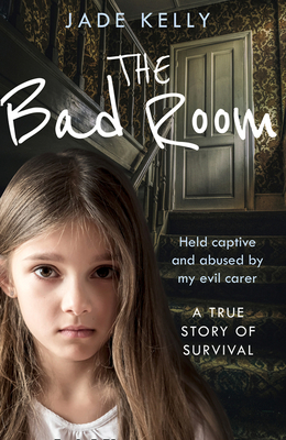 The Bad Room: Held Captive and Abused by My Evil Carer. a True Story of Survival. - Kelly, Jade