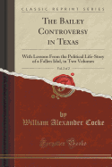 The Bailey Controversy in Texas, Vol. 2 of 2: With Lessons from the Political Life-Story of a Fallen Idol, in Two Volumes (Classic Reprint)