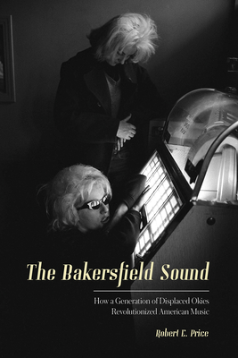 The Bakersfield Sound: How a Generation of Displaced Okies Revolutionized American Music - Price, Robert E