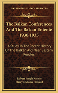 The Balkan Conferences and the Balkan Entente 1930-1935: A Study in the Recent History of the Balkan and Near Eastern Peoples