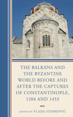The Balkans and the Byzantine World before and after the Captures of Constantinople, 1204 and 1453 - Stankovic, Vlada (Editor), and Biliarsky, Ivan (Contributions by), and Erdeljan, Jelena (Contributions by)