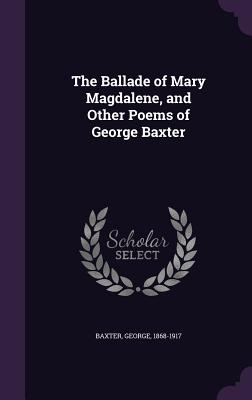 The Ballade of Mary Magdalene, and Other Poems of George Baxter - Baxter, George