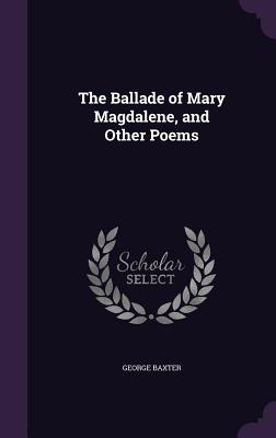 The Ballade of Mary Magdalene, and Other Poems - Baxter, George