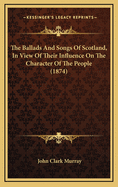 The Ballads and Songs of Scotland, in View of Their Influence on the Character of the People