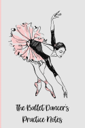 The Ballet Dancer's Practice Journal: A Ballet Journal for Ballerinas and Ballet Dancers to Record Their Ballet Lessons and Ballet Classes. Track Your Ballet Progress. a Great Ballet Gift for Girls.
