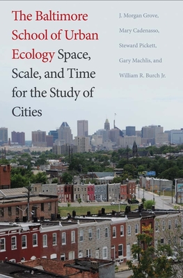 The Baltimore School of Urban Ecology: Space, Scale, and Time for the Study of Cities - Grove, J Morgan, and Cadenasso, Mary L, and Pickett, Steward T a