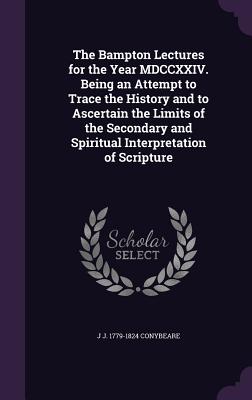 The Bampton Lectures for the Year MDCCXXIV. Being an Attempt to Trace the History and to Ascertain the Limits of the Secondary and Spiritual Interpretation of Scripture - Conybeare, J J 1779-1824