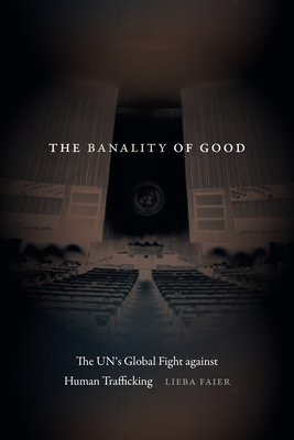 The Banality of Good: The UN's Global Fight against Human Trafficking - Faier, Lieba