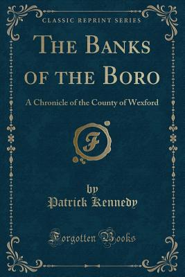 The Banks of the Boro: A Chronicle of the County of Wexford (Classic Reprint) - Kennedy, Patrick