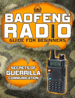 The Baofeng Radio Guide for Beginners: Guerrilla Secrets to Turn Your Baofeng into a Lifesaver in Crisis and Unpredictable Events Keep Your Loved Ones Safe in Every Scenario - Expert, Everyday