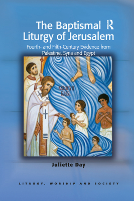 The Baptismal Liturgy of Jerusalem: Fourth- and Fifth-Century Evidence from Palestine, Syria and Egypt - Day, Juliette