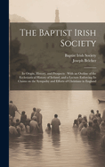 The Baptist Irish Society [microform]: Its Origin, History, and Prospects: With an Outline of the Ecclesiastical History of Ireland, and a Lecture Enforcing Its Claims on the Sympathy and Efforts of Christians in England